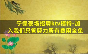 宁德夜场招聘ktv模特-加入我们只管努力所有费用全免